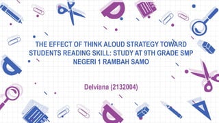 THE EFFECT OF THINK ALOUD STRATEGY TOWARD
STUDENTS READING SKILL: STUDY AT 9TH GRADE SMP
NEGERI 1 RAMBAH SAMO
Delviana (2132004)
 