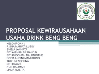 PROPOSAL KEWIRAUSAHAAN
USAHA DRINK BENG BENG
KELOMPOK 4 :
RISNA MARIATI LUBIS
SHELA JANNATA
SITI AMINAH BR BANCIN
SITI KHODIJAH DALIMUNTHE
SOFIA ANDINI MANURUNG
TRIYUNI ADELINA
SITI HAJAR
NUR HALIMAH
LINDA ROSITA
 