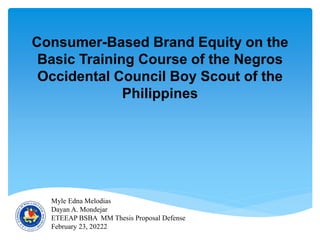 Consumer-Based Brand Equity on the
Basic Training Course of the Negros
Occidental Council Boy Scout of the
Philippines
Myle Edna Melodias
Dayan A. Mondejar
ETEEAP BSBA MM Thesis Proposal Defense
February 23, 20222
 