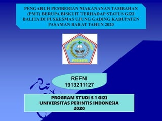PROGRAM STUDI S 1 GIZI
UNIVERSITAS PERINTIS INDONESIA
2020
PENGARUH PEMBERIAN MAKANANAN TAMBAHAN
(PMT) BERUPA BISKUIT TERHADAP STATUS GIZI
BALITA DI PUSKESMAS UJUNG GADING KABUPATEN
PASAMAN BARAT TAHUN 2020
REFNI
1913211127
 