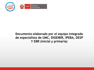 Documento elaborado por el equipo integrado
de especialista de UMC, DIGEIBIR, IPEBA, DESP
Y EBR (inicial y primaria)

 
