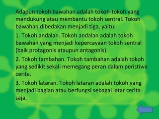 Tokoh bawahan yang menjadi kepercayaan tokoh sentral protagonis atau antagonis dinamakan tokoh