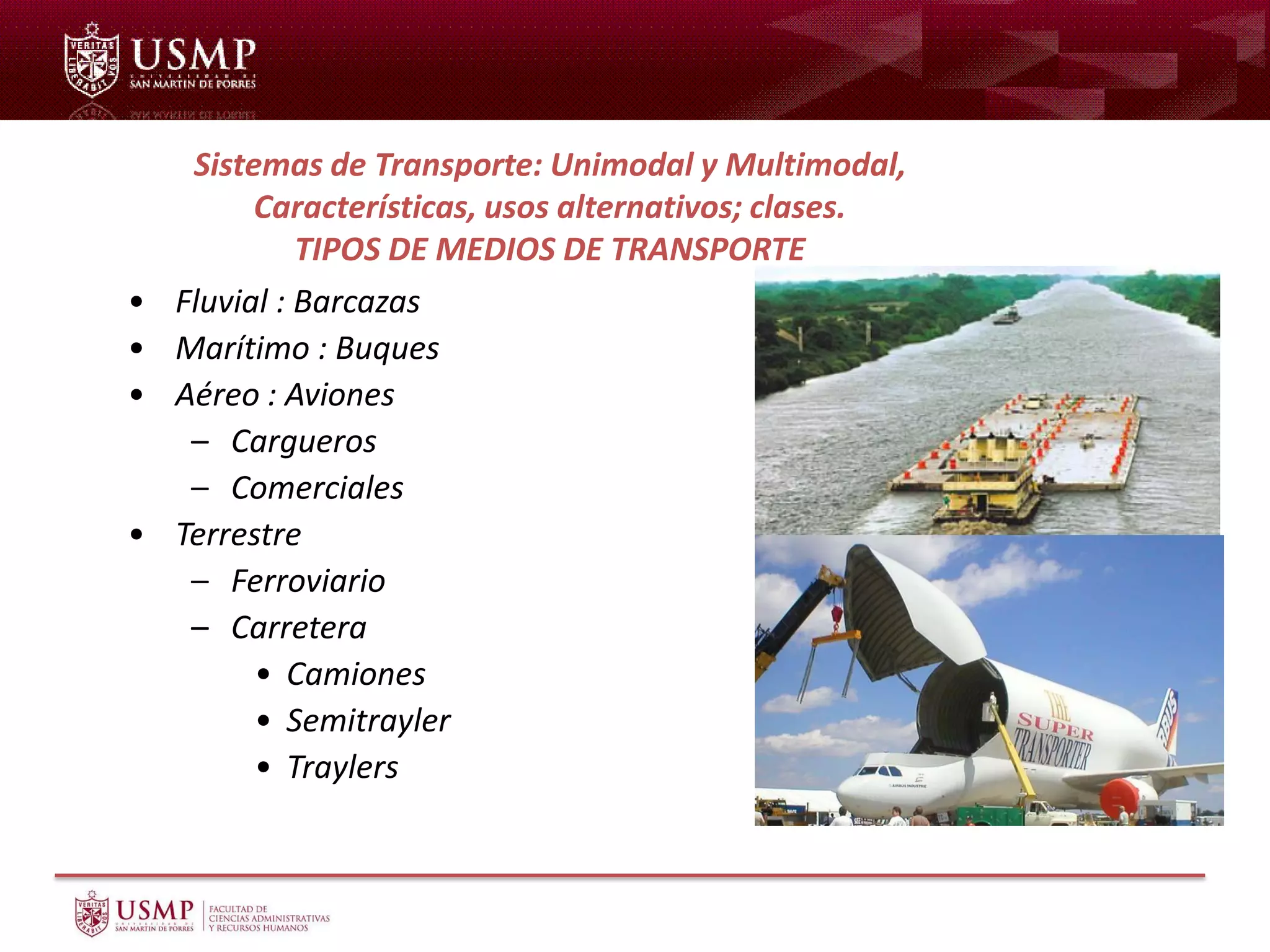 • Fluvial : Barcazas
• Marítimo : Buques
• Aéreo : Aviones
– Cargueros
– Comerciales
• Terrestre
– Ferroviario
– Carretera
• Camiones
• Semitrayler
• Traylers
Sistemas de Transporte: Unimodal y Multimodal,
Características, usos alternativos; clases.
TIPOS DE MEDIOS DE TRANSPORTE
 