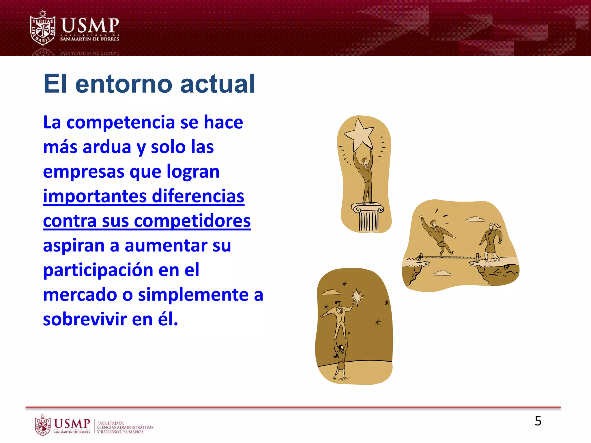 La competencia se hace
más ardua y solo las
empresas que logran
importantes diferencias
contra sus competidores
aspiran a aumentar su
participación en el
mercado o simplemente a
sobrevivir en él.
El entorno actual
5
 