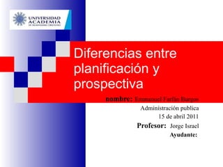 Diferencias entre planificación y prospectiva nombre:   Emmanuel Farfán Burgos Administración publica 15 de abril 2011 Profesor:  Jorge Israel Ayudante:   