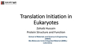 Translation Initiation in
Eukaryotes
Zohaib Hussain
Protein Structure and Function
School of Materials and Science & Engineering
(SMSE)
BIo-Molecular & bio-Integrated Material (BIMIL)
Laboratory
 