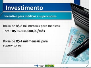 Investimento
Incentivo para médicos e supervisores

Bolsa de R$ 8 mil mensais para médicos
Total: R$ 35.136.000,00/mês

Bolsa de R$ 4 mil mensais para
supervisores
 