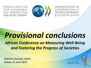 Provisional conclusions
African Conference on Measuring Well-Being
   and Fostering the Progress of Societies

Martine Durand, OECD
Rabat, 21 avril 2012
 