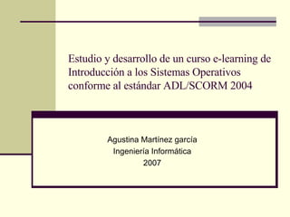 Estudio y desarrollo de un curso e-learning de Introducción a los Sistemas Operativos conforme al estándar ADL/SCORM 2004 Agustina Martínez garcía Ingeniería Informática 2007 