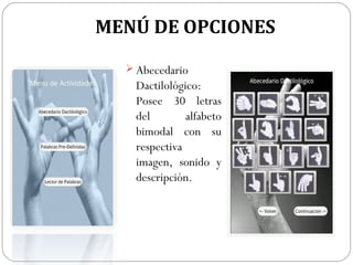MENÚ DE OPCIONES
 Abecedario

Dactilológico:
Posee 30 letras
del
alfabeto
bimodal con su
respectiva
imagen, sonido y
descripción.

 