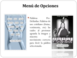 Menú de Opciones
 Palabras

PreDefinidas: Palabras de
uso cotidiano (frutas,
vestimenta, etc) las
cuales al presionar
agranda la imagen y
muestra
el
movimiento correcto
para decir la palabra
seleccionada.

 