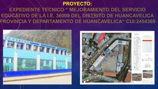 PROYECTO:
EXPEDIENTE TECNICO “ MEJORAMIENTO DEL SERVICIO
EDUCATIVO DE LA I.E. 36009 DEL DISTRITO DE HUANCAVELICA
PROVINCIA Y DEPARTAMENTO DE HUANCAVELICA“ CUI:2454369
 