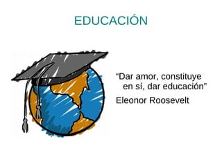 EDUCACIÓN



     “Dar amor, constituye
       en sí, dar educación”
     Eleonor Roosevelt
 
