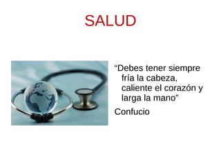 SALUD

  “Debes tener siempre
    fría la cabeza,
    caliente el corazón y
    larga la mano”
  Confucio
 