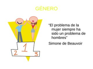 GÉNERO


   “El problema de la
     mujer siempre ha
     sido un problema de
     hombres”
   Simone de Beauvoir
 