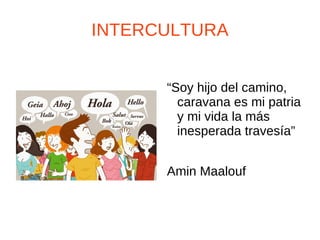INTERCULTURA


      “Soy hijo del camino,
        caravana es mi patria
        y mi vida la más
        inesperada travesía”


      Amin Maalouf
 