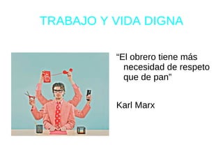 TRABAJO Y VIDA DIGNA

          “El obrero tiene más
            necesidad de respeto
            que de pan”


          Karl Marx
 