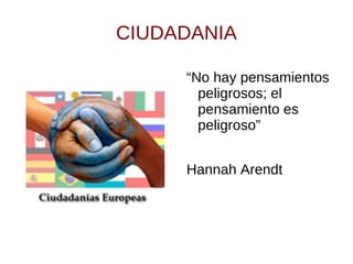 CIUDADANIA

     “No hay pensamientos
       peligrosos; el
       pensamiento es
       peligroso”


     Hannah Arendt
 