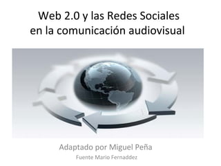 Web 2.0 y las Redes Sociales
en la comunicación audiovisual
Adaptado por Miguel Peña
Fuente Mario Fernaddez
 