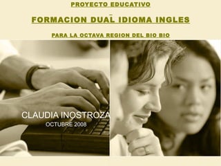 PROYECTO EDUCATIVO   FORMACION DUAL IDIOMA INGLES PARA LA OCTAVA REGION DEL BIO BIO CLAUDIA INOSTROZA OCTUBRE 2008 