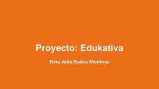 Proyecto: Edukativa
Erika Aida Gadea Montoya
 
