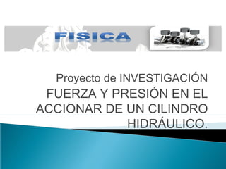 Proyecto de INVESTIGACIÓN
FUERZA Y PRESIÓN EN EL
ACCIONAR DE UN CILINDRO
HIDRÁULICO.
 