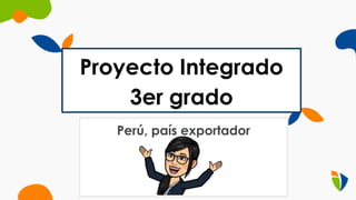 Proyecto Integrado
3er grado
Perú, país exportador
 