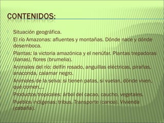  Situación geográfica.
 El río Amazonas: afluentes y montañas. Dónde nace y dónde
desemboca.
 Plantas: la victoria amaz...