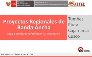 FONDO DE INVERSIÓN EN TELECOMUNICACIONES
Tumbes
Piura
Cajamarca
Cusco
Proyectos Regionales de
Banda Ancha
Secretaria Técni...