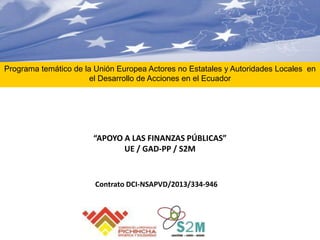 “APOYO A LAS FINANZAS PÚBLICAS”
UE / GAD-PP / S2M
Programa temático de la Unión Europea Actores no Estatales y Autoridades Locales en
el Desarrollo de Acciones en el Ecuador
Contrato DCI-NSAPVD/2013/334-946
 