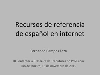 Recursos de referencia de español en internet Fernando Campos Leza III Conferência Brasileira de Tradutores do ProZ.com Rio de Janeiro, 13 de novembro de 2011 