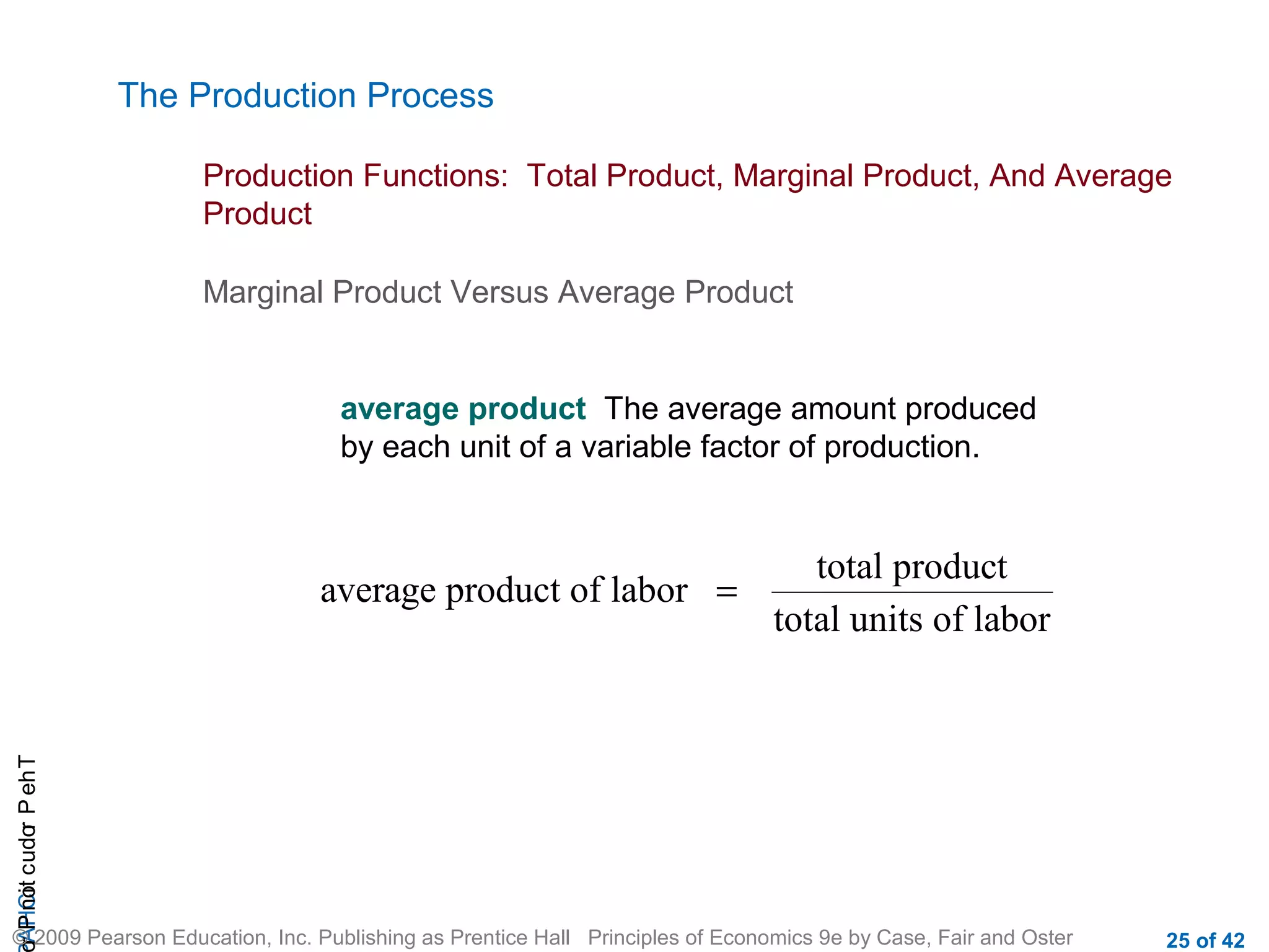 The Production Process
Production Functions: Total Product, Marginal Product, And Average
Product
Marginal Product Versus Average Product

average product The average amount produced
by each unit of a variable factor of production.

r P not c udo P eh T
A HCi
r

average product of labor =

total product
total units of labor

© 2009 Pearson Education, Inc. Publishing as Prentice Hall Principles of Economics 9e by Case, Fair and Oster

25 of 42

 
