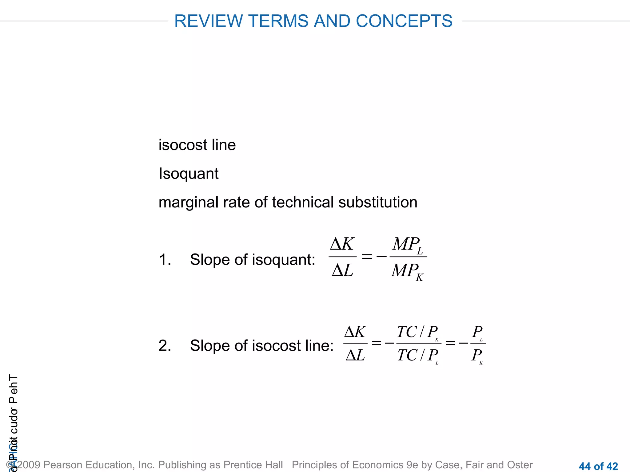 REVIEW TERMS AND CONCEPTS

isocost line
Isoquant
marginal rate of technical substitution

∆K
MPL
=−
1. Slope of isoquant:
∆L
MPK

2.

∆K
TC / P
P
=−
=−
Slope of isocost line:
∆L
TC / P
P

L

L

r P not c udo P eh T
A HCi
r

K

K

© 2009 Pearson Education, Inc. Publishing as Prentice Hall Principles of Economics 9e by Case, Fair and Oster

44 of 42

 