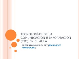 TECNOLOGÍAS DE LA
COMUNICACIÓN E INFORMACIÓN
(TIC) EN EL AULA
PRESENTACIONES EN PPT (MICROSOFT
POWERPOINT)
 
