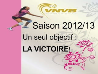 Saison 2012/13
Un seul objectif :
LA VICTOIRE!
 