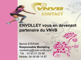 CONTACT

ENVOLLEY vous en devenant
partenaire du VNVB


Benoit STEFANI
Responsable Marketing
marketing@club-vnvb.com
Tél. : 03 83 51 25 68
Mobile: 06 08 89 14 87
 
