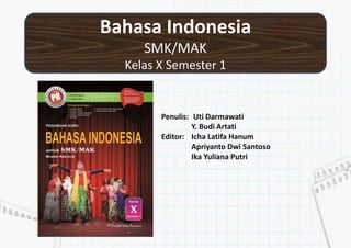 Bahasa Indonesia
SMK/MAK
Kelas X Semester 1
Penulis: Uti Darmawati
Y. Budi Artati
Editor: Icha Latifa Hanum
Apriyanto Dwi Santoso
Ika Yuliana Putri
 