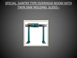 SPECIAL GANTRY TYPE OVERHEAD BOOM WITH
        TWIN SAW WELDING SLIDES:-
 
