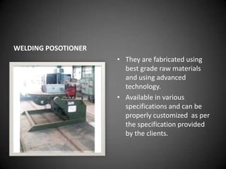 WELDING POSOTIONER
                     • They are fabricated using
                       best grade raw materials
                       and using advanced
                       technology.
                     • Available in various
                       specifications and can be
                       properly customized as per
                       the specification provided
                       by the clients.
 