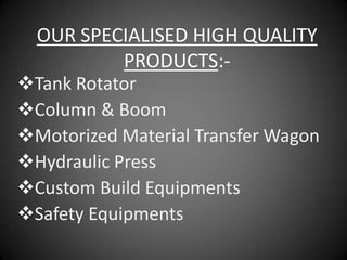 OUR SPECIALISED HIGH QUALITY
          PRODUCTS:-
Tank Rotator
Column & Boom
Motorized Material Transfer Wagon
Hydraulic Press
Custom Build Equipments
Safety Equipments
 