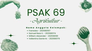 PSAK 69
- Agrikultur -
N a m a A n g g o t a K e l o m p o k :
Fransiska - 2021080167
Samuel Reza S. - 2021080174
William Alexander - 2021080181
Vallentino Dante M. - 2021080179
 