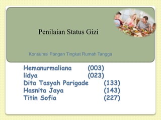 Penilaian Status Gizi
Hemanurmaliana (003)
lidya (023)
Dita Tasyah Parigade (133)
Hasnita Jaya (143)
Titin Sofia (227)
Konsumsi Pangan Tingkat Rumah Tangga
 