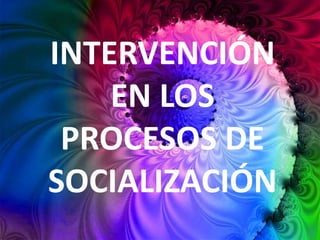 INTERVENCIÓN
    EN LOS
 PROCESOS DE
SOCIALIZACIÓN
 