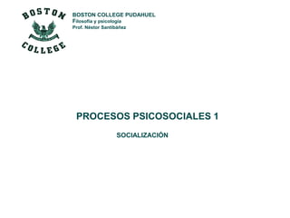 BOSTON COLLEGE PUDAHUEL
Filosofía y psicología
Prof. Néstor Santibáñez
PROCESOS PSICOSOCIALES 1
SOCIALIZACIÓN
 