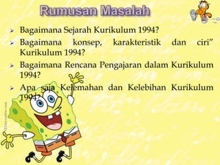  Bagaimana Sejarah Kurikulum 1994? 
 Bagaimana konsep, karakteristik dan ciri” 
Kurikulum 1994? 
 Bagaimana Rencana Pengajaran dalam Kurikulum 
1994? 
 Apa saja Kelemahan dan Kelebihan Kurikulum 
1994? 
 