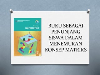 BUKU SEBAGAI
PENUNJANG
SISWA DALAM
MENEMUKAN
KONSEP MATRIKS
 