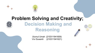 Problem Solving and Creativity;
Decision Making and
Reasoning
Ulumul Umah (210311941609)
Vivi Suwanti (210311941621)
 