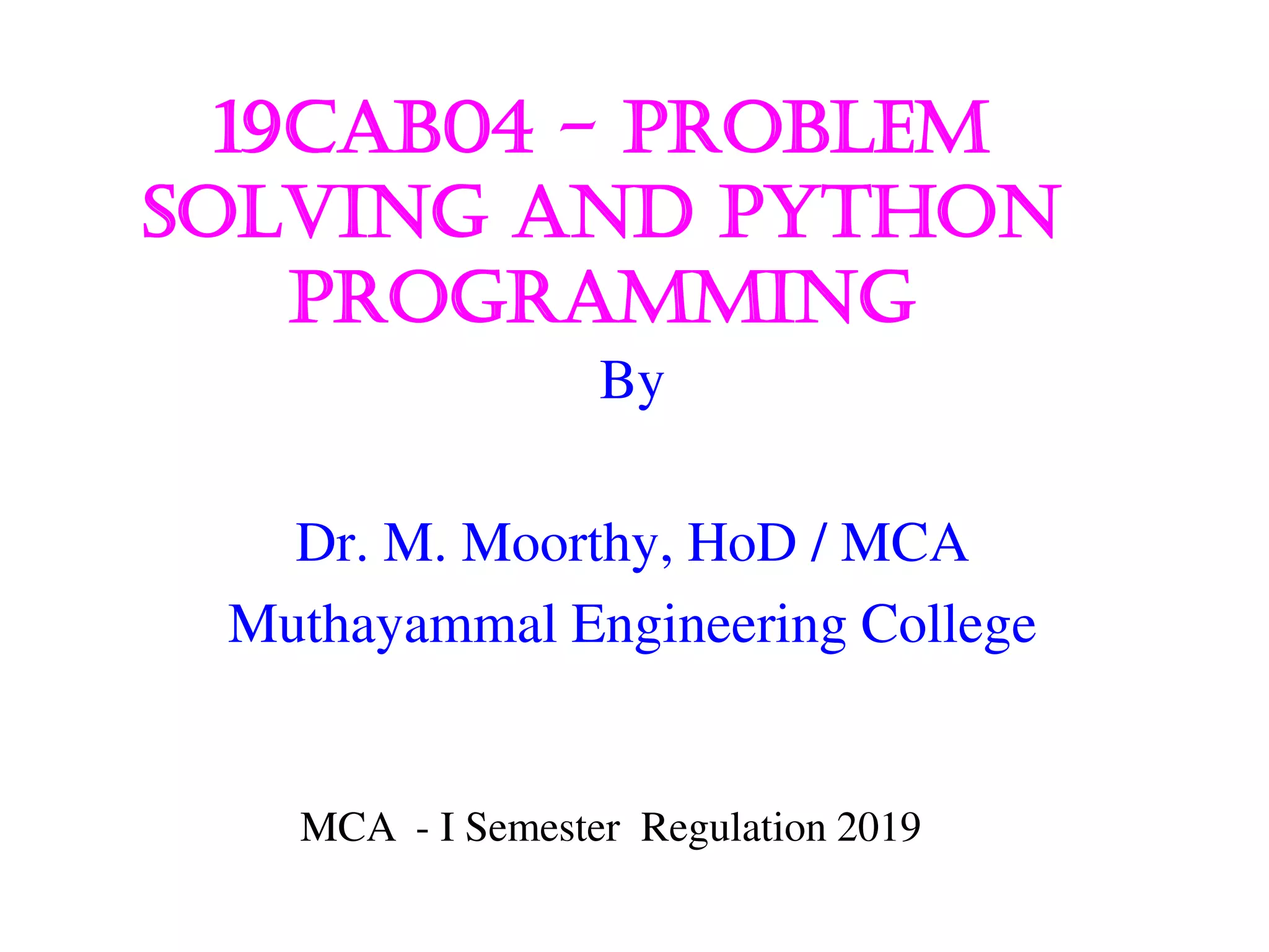 19cab04 - problem
solving and Python
Programming
By
Dr. M. Moorthy, HoD / MCA
Muthayammal Engineering College
MCA - I Semester Regulation 2019
 