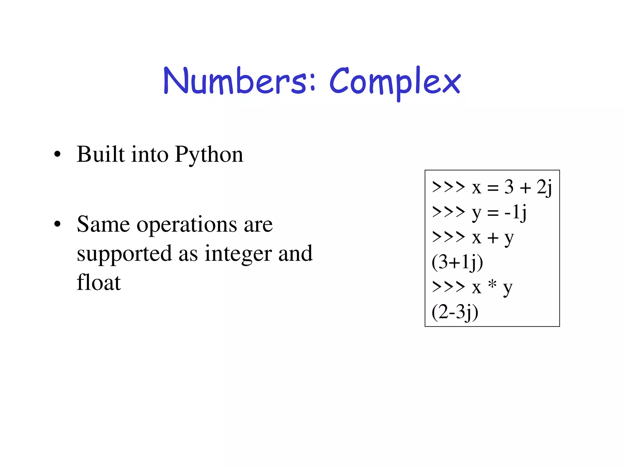 Numbers: Complex
• Built into Python
• Same operations are
supported as integer and
float
>>> x = 3 + 2j
>>> y = -1j
>>> x + y
(3+1j)
>>> x * y
(2-3j)
 