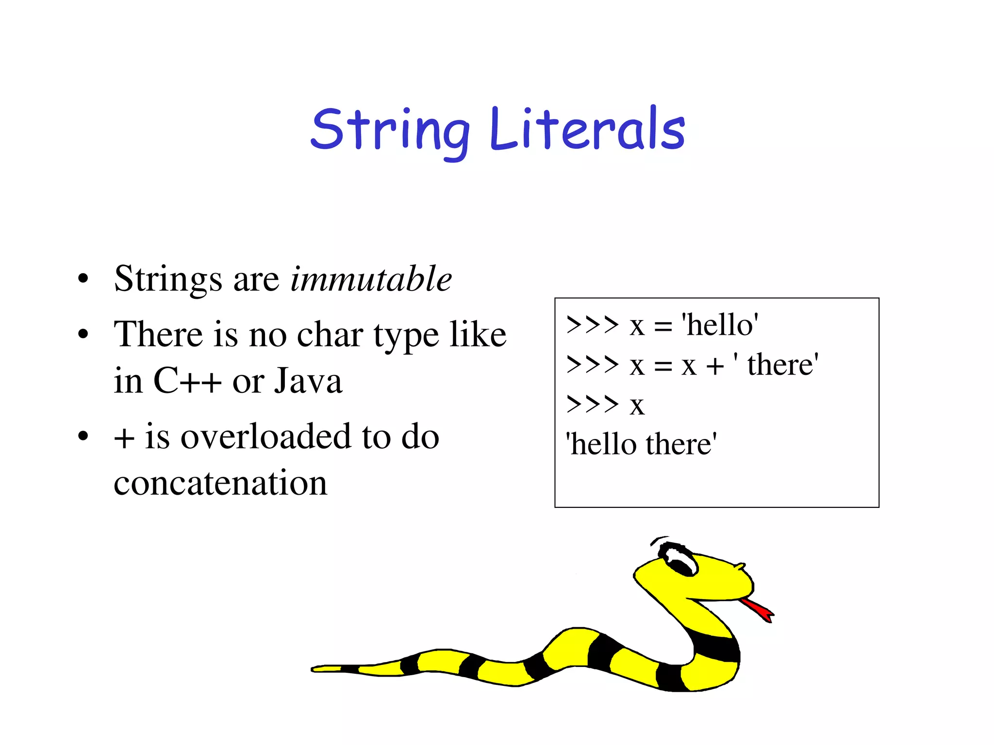 String Literals
• Strings are immutable
• There is no char type like
in C++ or Java
• + is overloaded to do
concatenation
>>> x = 'hello'
>>> x = x + ' there'
>>> x
'hello there'
 